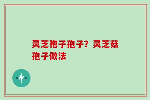 灵芝袍子孢子？灵芝菇孢子做法