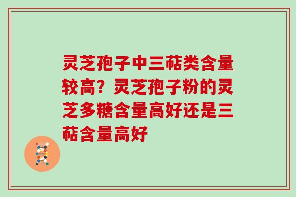 灵芝孢子中三萜类含量较高？灵芝孢子粉的灵芝多糖含量高好还是三萜含量高好