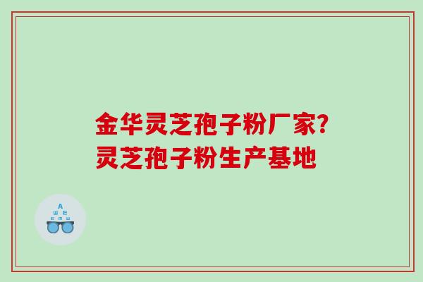 金华灵芝孢子粉厂家？灵芝孢子粉生产基地