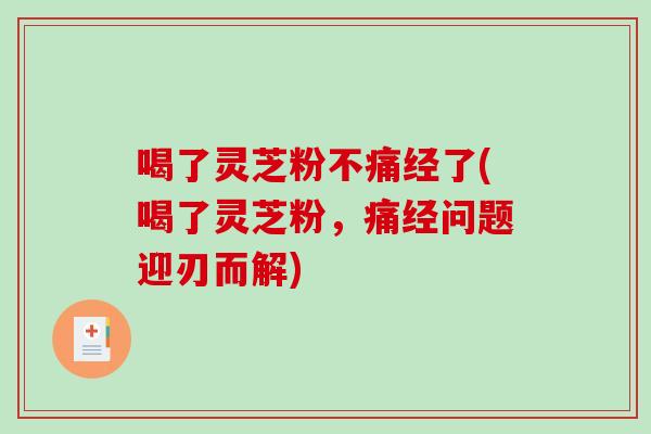 喝了灵芝粉不痛经了(喝了灵芝粉，痛经问题迎刃而解)