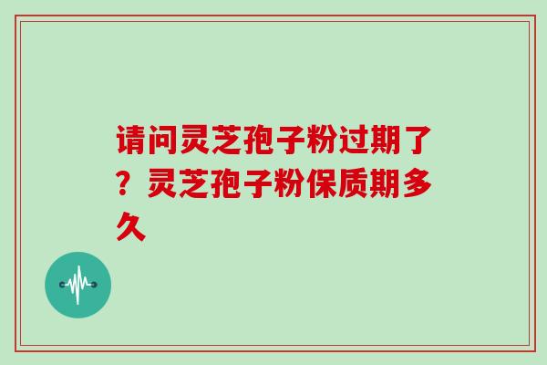 请问灵芝孢子粉过期了？灵芝孢子粉保质期多久