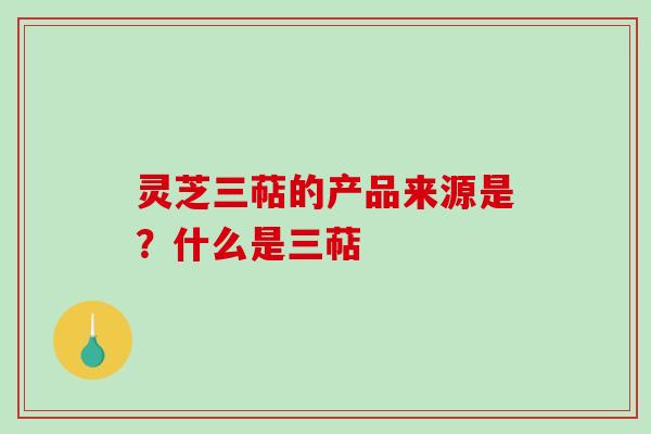 灵芝三萜的产品来源是？什么是三萜