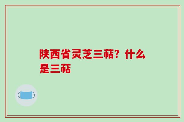 陕西省灵芝三萜？什么是三萜