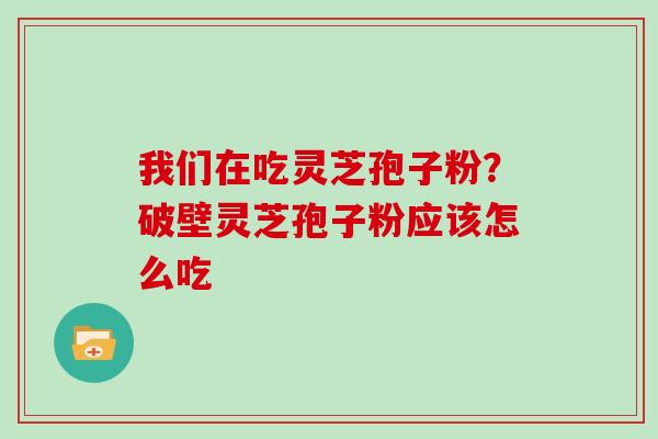 我们在吃灵芝孢子粉？破壁灵芝孢子粉应该怎么吃