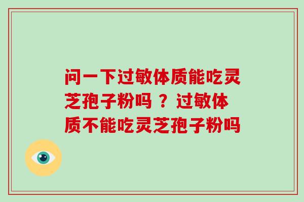 问一下体质能吃灵芝孢子粉吗 ？体质不能吃灵芝孢子粉吗