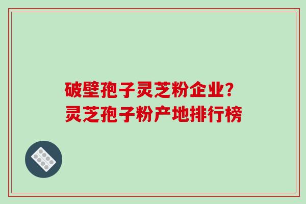 破壁孢子灵芝粉企业？灵芝孢子粉产地排行榜