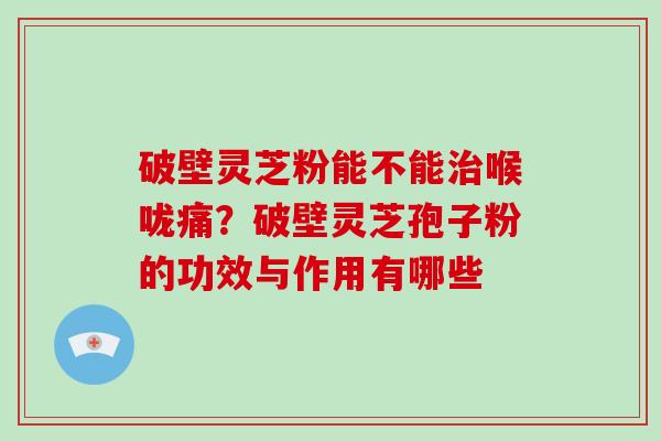 破壁灵芝粉能不能喉咙痛？破壁灵芝孢子粉的功效与作用有哪些