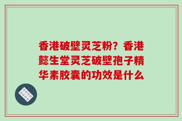 香港破壁灵芝粉？香港懿生堂灵芝破壁孢子精华素胶囊的功效是什么