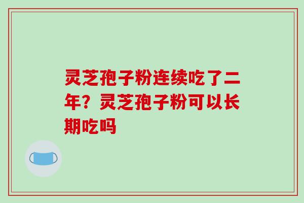灵芝孢子粉连续吃了二年？灵芝孢子粉可以长期吃吗