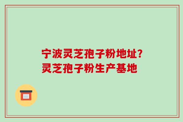 宁波灵芝孢子粉地址？灵芝孢子粉生产基地