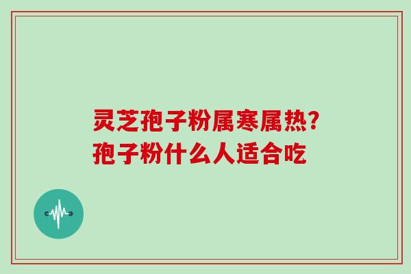 灵芝孢子粉属寒属热？孢子粉什么人适合吃