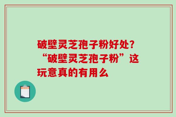 破壁灵芝孢子粉好处？“破壁灵芝孢子粉”这玩意真的有用么