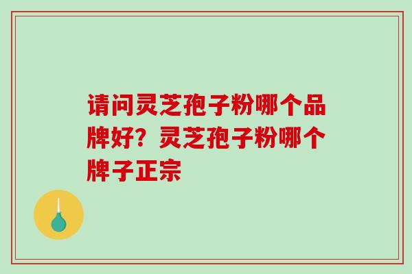 请问灵芝孢子粉哪个品牌好？灵芝孢子粉哪个牌子正宗