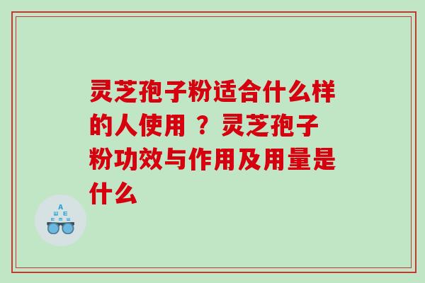 灵芝孢子粉适合什么样的人使用 ？灵芝孢子粉功效与作用及用量是什么