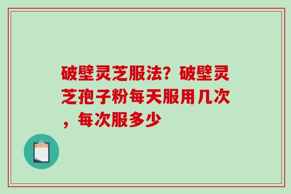 破壁灵芝服法？破壁灵芝孢子粉每天服用几次，每次服多少