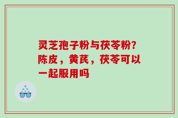 灵芝孢子粉与茯苓粉？陈皮，黄芪，茯苓可以一起服用吗