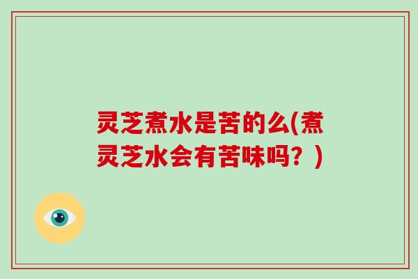 灵芝煮水是苦的么(煮灵芝水会有苦味吗？)