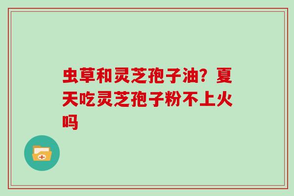 虫草和灵芝孢子油？夏天吃灵芝孢子粉不上火吗