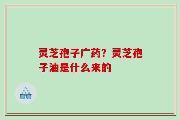 灵芝孢子广药？灵芝孢子油是什么来的