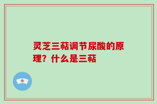 灵芝三萜调节尿酸的原理？什么是三萜