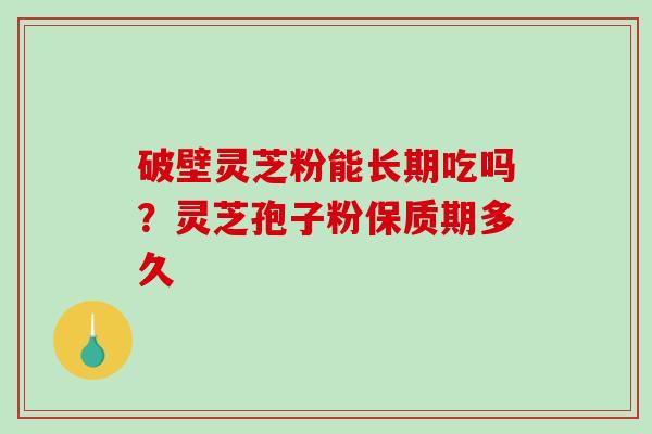 破壁灵芝粉能长期吃吗？灵芝孢子粉保质期多久