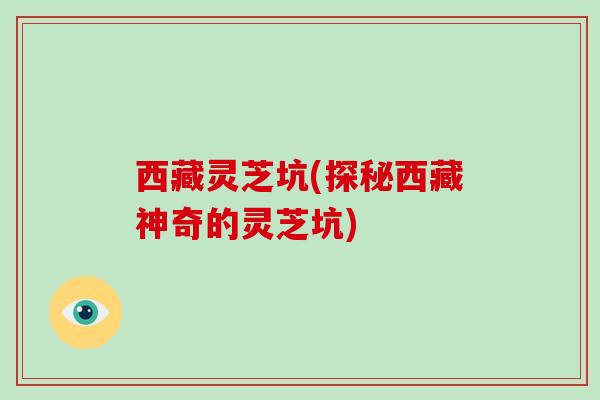 西藏灵芝坑(探秘西藏神奇的灵芝坑)