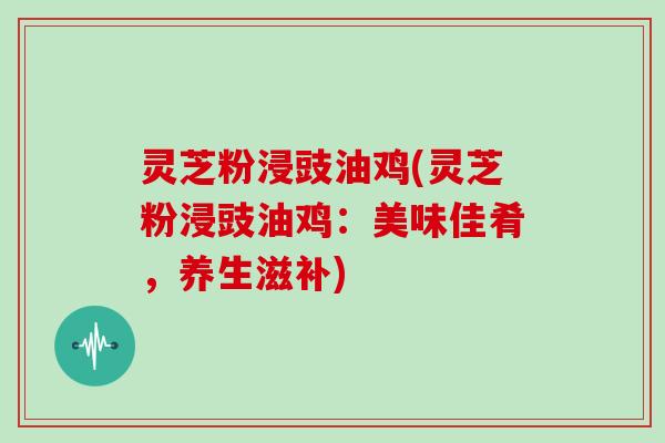 灵芝粉浸豉油鸡(灵芝粉浸豉油鸡：美味佳肴，养生滋补)