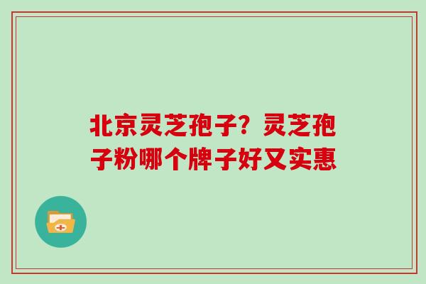 北京灵芝孢子？灵芝孢子粉哪个牌子好又实惠
