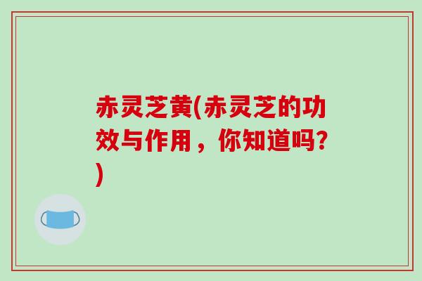 赤灵芝黄(赤灵芝的功效与作用，你知道吗？)