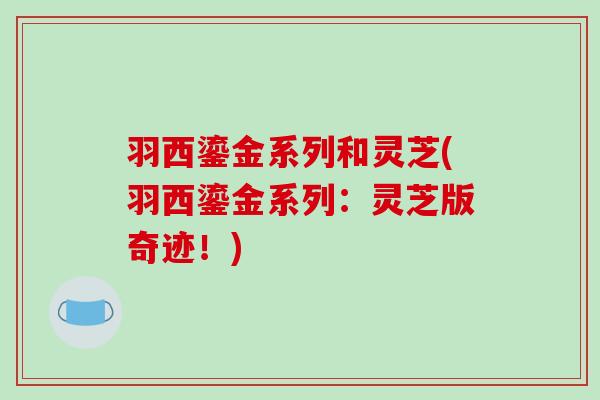 羽西鎏金系列和灵芝(羽西鎏金系列：灵芝版奇迹！)