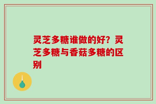灵芝多糖谁做的好？灵芝多糖与香菇多糖的区别