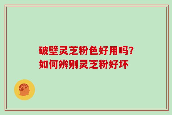 破壁灵芝粉色好用吗？如何辨别灵芝粉好坏
