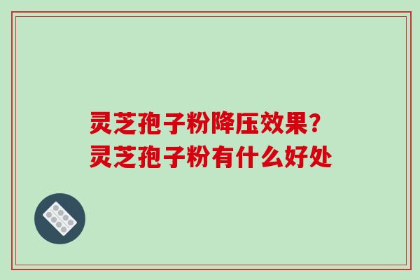 灵芝孢子粉效果？灵芝孢子粉有什么好处
