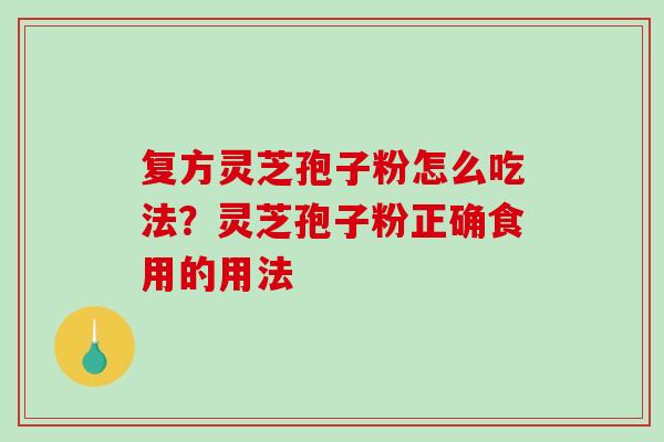 复方灵芝孢子粉怎么吃法？灵芝孢子粉正确食用的用法