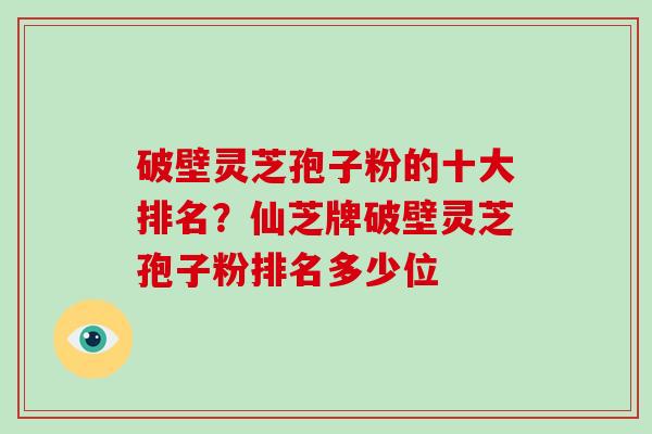 破壁灵芝孢子粉的十大排名？仙芝牌破壁灵芝孢子粉排名多少位