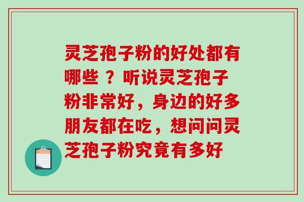 灵芝孢子粉的好处都有哪些 ？听说灵芝孢子粉非常好，身边的好多朋友都在吃，想问问灵芝孢子粉究竟有多好