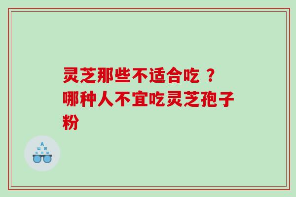 灵芝那些不适合吃 ？哪种人不宜吃灵芝孢子粉