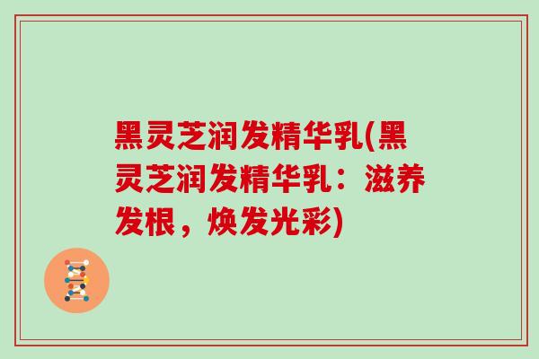 黑灵芝润发精华乳(黑灵芝润发精华乳:滋养发根,焕发光彩) 黑灵芝润发精华乳(黑灵芝润发精华乳:滋养发根,焕发光彩)