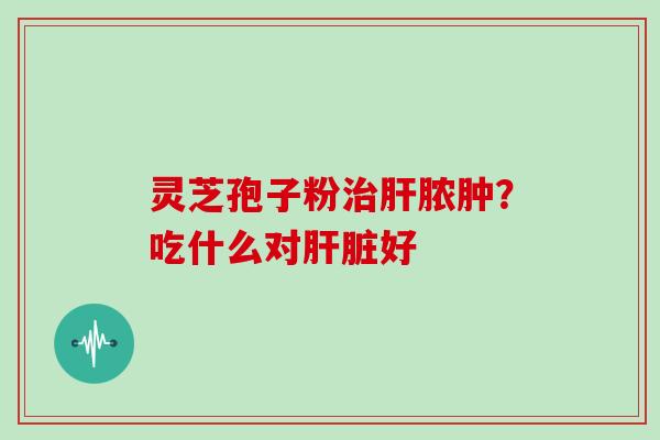 灵芝孢子粉脓肿？吃什么对好