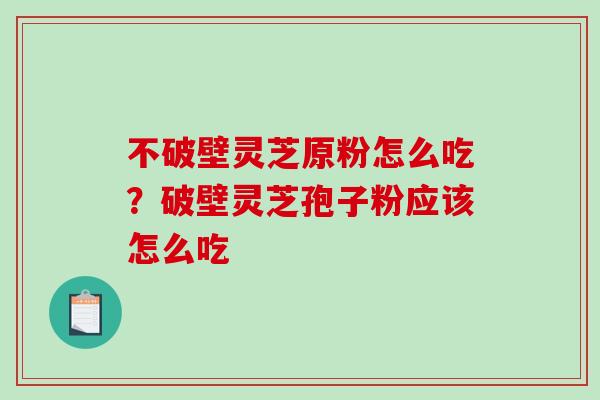 不破壁灵芝原粉怎么吃？破壁灵芝孢子粉应该怎么吃