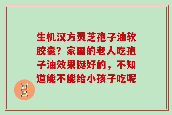 生机汉方灵芝孢子油软胶囊?家里的老人吃孢子油效果挺好的,不知道能不能给小孩子吃呢 生机汉方灵芝孢子油软胶囊?家里的老人吃孢子油效果挺好的,不知道能不能给小孩子吃呢