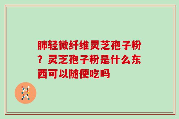 轻微纤维灵芝孢子粉?灵芝孢子粉是什么东西可以随便吃吗 轻微纤维灵芝孢子粉?灵芝孢子粉是什么东西可以随便吃吗