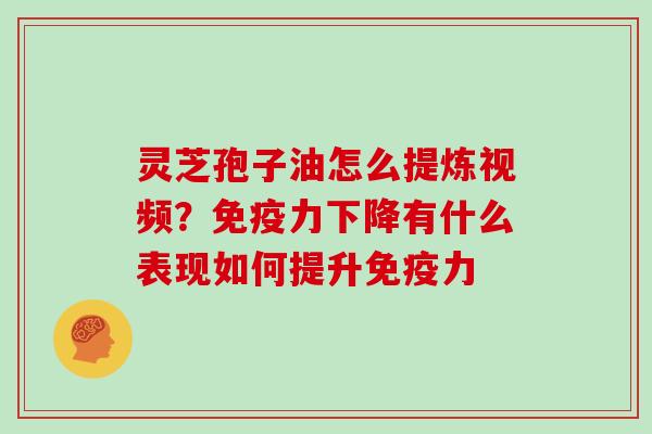 灵芝孢子油怎么提炼视频?免疫力下降有什么表现如何提升免疫力 灵芝孢子油怎么提炼视频?免疫力下降有什么表现如何提升免疫力