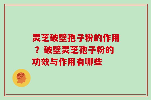 灵芝破壁孢子粉的作用 ?破壁灵芝孢子粉的功效与作用有哪些 灵芝破壁孢子粉的作用 ?破壁灵芝孢子粉的功效与作用有哪些