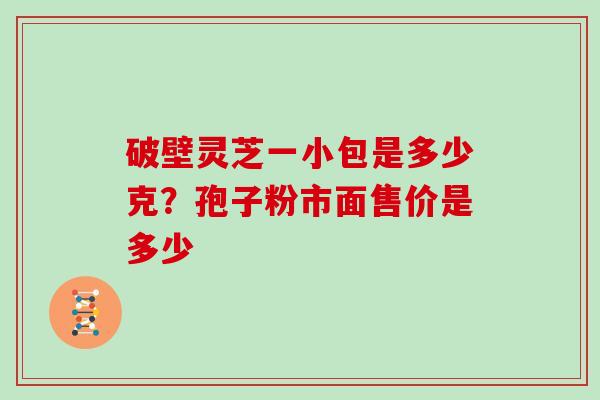破壁灵芝一小包是多少克?孢子粉市面售价是多少 破壁灵芝一小包是多少克?孢子粉市面售价是多少