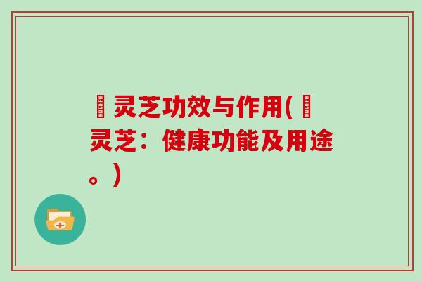 駅灵芝功效与作用(駅灵芝：健康功能及用途。)
