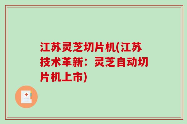江苏灵芝切片机(江苏技术革新:灵芝自动切片机上市) 江苏灵芝切片机(江苏技术革新:灵芝自动切片机上市)