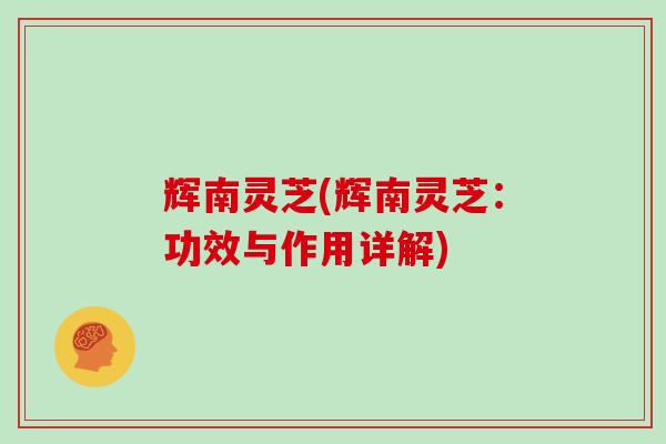 辉南灵芝(辉南灵芝:功效与作用详解) 辉南灵芝(辉南灵芝:功效与作用详解)