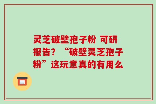 灵芝破壁孢子粉 可研报告?“破壁灵芝孢子粉”这玩意真的有用么 灵芝破壁孢子粉 可研报告?“破壁灵芝孢子粉”这玩意真的有用么