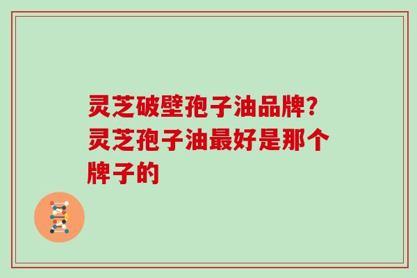 灵芝破壁孢子油品牌?灵芝孢子油好是那个牌子的 灵芝破壁孢子油品牌?灵芝孢子油好是那个牌子的
